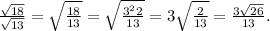 \frac{ \sqrt{18} }{ \sqrt{13} } = \sqrt{ \frac{18}{13} } = \sqrt{ \frac{3 {}^{2} 2}{13} } = 3 \sqrt{ \frac{2}{13} } = \frac{3 \sqrt{26} }{13} .