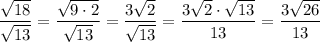 \displaystyle \frac{\sqrt{18}}{\sqrt{13}}=\frac{\sqrt{9\cdot 2}}{\sqrt{13}}=\frac{3\sqrt2}{\sqrt{13}}=\frac{3\sqrt2\cdot \sqrt{13}}{13}=\frac{3\sqrt{26}}{13}