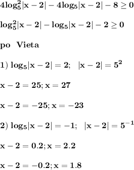 \displaystyle\bf4log_5^2|x-2|-4log_5|x-2|-8\geq 0\\\\log_5^2|x-2|-log_5|x-2|-2\geq 0\\\\po\ \ Vieta\\\\1)\ log_5|x-2|=2;\ \ |x-2|=5^2\\\\x-2=25;x=27\\\\x-2=-25;x=-23\\\\2)\ log_5|x-2|=-1;\ \ |x-2|=5^{-1}\\\\x-2=0.2;x=2.2\\\\x-2=-0.2;x=1.8\\\\