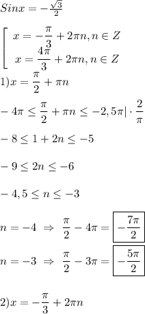 Sinx=-\frac{\sqrt{3} }{2}\\\\\left[\begin{array}{ccc}x=-\dfrac{\pi }{3}+2\pi n,n\in Z\\x=\dfrac{4\pi }{3} +2\pi n,n\in Z \end{array}\right\\\\1)x=\dfrac{\pi }{2}+\pi n \\\\-4\pi\leq \dfrac{\pi }{2}+\pi n\leq -2,5\pi|\cdot\dfrac{2}{\pi } \\\\-8\leq 1+2n\leq-5\\\\-9\leq 2n\leq-6\\\\-4,5\leq n\leq-3\\\\n=-4 \ \Rightarrow \ \dfrac{\pi }{2}-4\pi =\boxed{-\frac{7\pi }{2}} \\\\n=-3 \ \Rightarrow \ \dfrac{\pi }{2}-3\pi=\boxed{-\dfrac{5\pi }{2}} \\\\\\2)x=-\dfrac{\pi }{3}+2\pi n