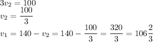 3v_2=100\\v_2=\dfrac{100}{3}\\v_1=140-v_2=140-\dfrac{100}{3}=\dfrac{320}{3}=106\dfrac{2}{3}