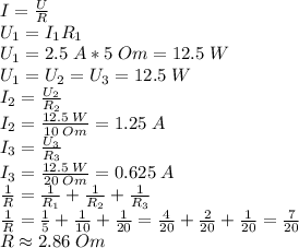 I=\frac{U}{R} \\U_1=I_1R_1\\U_1=2.5 \; A*5 \; Om=12.5 \; W\\U_1=U_2=U_3=12.5 \; W\\I_2=\frac{U_2}{R_2}\\I_2=\frac{12.5 \; W}{10 \; Om} =1.25 \; A\\I_3=\frac{U_3}{R_3}\\I_3=\frac{12.5 \; W}{20 \; Om} =0.625 \; A \\\frac{1}{R} =\frac{1}{R_1}+\frac{1}{R_2}+\frac{1}{R_3} \\\frac{1}{R}=\frac{1}{5}+\frac{1}{10}+\frac{1}{20} =\frac{4}{20}+\frac{2}{20}+\frac{1}{20}=\frac{7}{20}\\R\approx2.86 \; Om