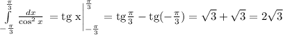 \int\limits^\frac{\pi }{3} _{-\frac{\pi }{3} } {\frac{dx}{\cos^2x} } \,=\rm tg \;x\bigg|_{-\frac{\pi }{3} }^\frac{\pi }{3} =\rm tg\frac{\pi }{3}-\rm tg(-\frac{\pi }{3})= \sqrt{3}+\sqrt{3}=2\sqrt{3}