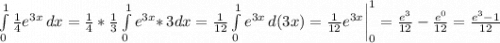 \int\limits^1_0 {\frac{1}{4}e^{3x} } \, dx=\frac{1}{4}*\frac{1}{3}\int\limits^1_0 {e^{3x}*} \, 3dx=\frac{1}{12}\int\limits^1_0 {e^{3x}} \, d(3x) =\frac{1}{12}e^{3x}\bigg|_0^1=\frac{e^3}{12}-\frac{e^0}{12}=\frac{e^3-1}{12}