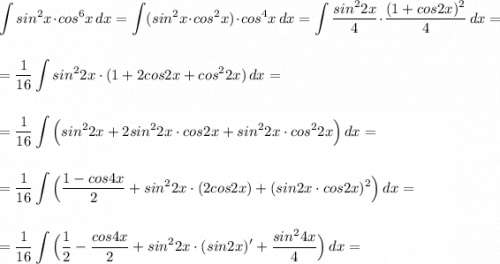 \displaystyle \int sin^2x\cdot cos^6x\, dx=\int (sin^2x\cdot cos^2x)\cdot cos^4x\, dx=\int \frac{sin^22x}{4}\cdot \frac{(1+cos2x)^2}{4}\, dx=\\\\\\=\frac{1}{16}\int sin^22x\cdot (1+2cos2x+cos^22x)\, dx=\\\\\\=\frac{1}{16}\int \Big(sin^22x+2sin^22x\cdot cos2x+sin^22x\cdot cos^22x\Big)\, dx=\\\\\\=\frac{1}{16}\int \Big(\frac{1-cos4x}{2}+sin^22x\cdot (2cos2x)+(sin2x\cdot cos2x)^2\Big)\, dx=\\\\\\=\frac{1}{16}\int \Big(\frac{1}{2}-\frac{cos4x}{2}+sin^22x\cdot (sin2x)'+\frac{sin^24x}{4}\Big)\, dx=