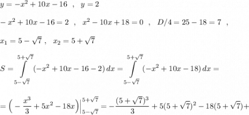 y=-x^2+10x-16\ \ ,\ \ y=2\\\\-x^2+10x-16=2\ \ ,\ \ x^2-10x+18=0\ \ ,\ \ D/4=25-18=7\ \ ,\\\\x_1=5-\sqrt7\ ,\ \ x_2=5+\sqrt7\\\\\displaystyle S=\int\limits^{5+\sqrt7}_{5-\sqrt7}\, (-x^2+10x-16-2)\, dx=\int\limits^{5+\sqrt7}_{5-\sqrt7}\, (-x^2+10x-18)\, dx=\\\\\\=\Big(-\frac{x^3}{3}+5x^2-18x\Big)\Big|_{5-\sqrt7}^{5+\sqrt7}=-\frac{(5+\sqrt7)^3}{3}+5(5+\sqrt7)^2-18(5+\sqrt7)+