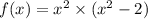 f(x) = {x}^{2} \times ( {x}^{2} - 2)