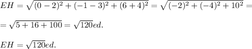 EH=\sqrt{(0-2)^2+(-1-3)^2+(6+4)^2}=\sqrt{(-2)^2+(-4)^2+10^2} =\\\\=\sqrt{5+16+100} =\sqrt{120}ed. \\\\EH=\sqrt{120} ed.