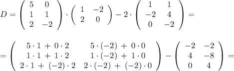 D=\left(\begin{array}{ccc}5&0\\1&1\\2&-2\end{array}\right) \cdot \left(\begin{array}{ccc}1&-2\\2&0\end{array}\right)-2 \cdot \left(\begin{array}{ccc}1&1\\-2&4\\0&-2\end{array}\right)=\\\\\\=\left(\begin{array}{ccc}5 \cdot 1 \: + \: 0 \cdot 2 &5 \cdot (-2) \: +\: 0 \cdot 0 \\1 \cdot 1 \: +\: 1 \cdot 2 &1 \cdot (-2) \: +\: 1 \cdot 0\\ 2 \cdot 1 \: +\: (-2) \cdot 2& 2 \cdot (-2) \: +\: (-2) \cdot 0\end{array}\right) -\left(\begin{array}{ccc}-2&-2\\4&-8\\0&4\end{array}\right) =
