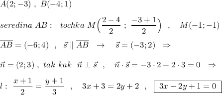 A(2;-3)\ ,\ B(-4;1)\\\\seredina\ AB:\ \ tochka\ M\Big(\dfrac{2-4}{2}\ ;\ \dfrac{-3+1}{2}\Big)\ \ ,\ \ \ M(-1;-1)\\\\\overline{AB}=(-6;4)\ \ ,\ \ \vec{s}\parallel \overline{AB}\ \ \to \ \ \ \vec{s}=(-3;2)\ \ \Rightarrow \\\\\vec{n}=(2;3)\ ,\ tak\ kak\ \ \vec{n}\perp \vec{s}\ \ ,\ \ \ \vec{n}\cdot \vec{s}=-3\cdot 2+2\cdot 3=0\ \ \Rightarrow \\\\l:\ \dfrac{x+1}{2}=\dfrac{y+1}{3}\ \ ,\ \ \ 3x+3=2y+2\ \ ,\ \ \boxed{\ 3x-2y+1=0\ }