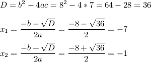 \displaystyle D=b^2-4ac =8^2-4*7=64-28=36\\\\x_1=\frac{-b-\sqrt{D} }{2a} =\frac{-8-\sqrt{36} }{2} =-7\\\\x_2=\frac{-b+\sqrt{D} }{2a} =\frac{-8+\sqrt{36} }{2} =-1\\