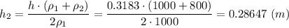 h_2 = \dfrac{h\cdot (\rho_1 + \rho_2)}{2\rho_1} = \dfrac{0.3183\cdot (1000+ 800)}{2\cdot 1000} = 0.28647~(m)