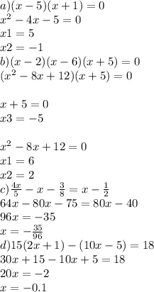 a)(x - 5)(x + 1) = 0 \\ {x}^{2} - 4x - 5 = 0 \\ x1 = 5 \\ x2 = - 1 \\ b) (x - 2)(x - 6)(x + 5) = 0 \\ ( {x}^{2} - 8x + 12)(x + 5) = 0 \\ \\ x + 5 = 0 \\ x3 = - 5 \\ \\ {x}^{2} - 8x + 12 = 0 \\ x1 = 6 \\ x2 = 2 \\ c) \frac{4x}{5} - x - \frac{3}{8} = x - \frac{1}{2} \\ 64x - 80x - 75 = 80x - 40 \\ 96x = - 35 \\ x = - \frac{35}{96} \\ d)15(2x + 1) - (10x - 5) = 18 \\ 30x + 15 - 10x + 5 = 18 \\ 20x = - 2 \\ x = - 0.1