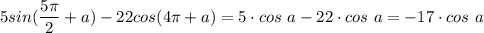 5sin(\dfrac{5\pi}{2} + a) - 22 cos(4\pi + a) = 5\cdot cos~a-22\cdot cos~a = -17 \cdot cos~a