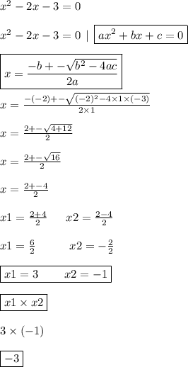 x {}^{2} - 2x - 3 = 0 \\ \\ x {}^{2} - 2x - 3 = 0 \: \: | \: \: \boxed{ax {}^{2} + bx + c = 0} \\ \\ \boxed{x = \frac{ - b + - \sqrt{b { }^{2} - 4ac } }{2a} } \ \\ \\ \ x = \frac{ - ( - 2) + - \sqrt{( - 2) {}^{2} - 4 \times 1 \times ( - 3) } }{2 \times 1} \\ \\ x = \frac{2 + - \sqrt{4 + 12} }{2} \\ \\ x = \frac{2 + - \sqrt{16} }{2} \\ \\ x = \frac{2 + - 4 }{2} \\ \\ x1 = \frac{2 + 4}{2} \: \: \: \: \: \: \: x2 = \frac{2 - 4}{2} \\ \\ x1 = \frac{6}{2} \: \: \: \: \: \: \: \: \: \: \: \: \: x2 = - \frac{ 2}{2} \\ \\ \boxed{x1 = 3 \: \: \: \: \: \: \: \: \: \: x2 = - 1} \\ \\ \boxed{x1 \times x2} \\ \\ 3 \times ( - 1) \\ \\ \boxed{ - 3}