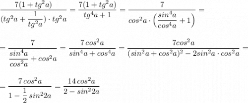 \displaystyle \frac{7(1+tg^2a)}{(tg^2a+\dfrac{1}{tg^2a})\cdot tg^2a}=\frac{7(1+tg^2a)}{tg^4a+1}=\frac{7}{cos^2a\cdot \Big(\dfrac{sin^4a}{cos^4a}+1\Big )}=\\\\\\=\frac{7}{\dfrac{sin^4a}{cos^2a}+cos^2a}=\frac{7\, cos^2a}{sin^4a+cos^4a}=\frac{7cos^2a}{(sin^2a+cos^2a)^2-2sin^2a\cdot cos^2a}=\\\\\\=\frac{7\, cos^2a}{1-\dfrac{1}{2}\, sin^22a}=\frac{14\, cos^2a}{2-sin^22a}