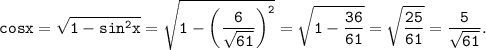 \displaystyle \tt cos x =\sqrt{1-sin^2x } =\sqrt{1-\left (\dfrac{6}{\sqrt{61} } \right )^2 } =\sqrt{1-\dfrac{36}{61} } =\sqrt{\dfrac{25}{61} }=\dfrac{5}{\sqrt{61} }.