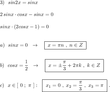 3)\ \ sin2x=sinx\\\\2\, sinx\cdot cosx-sinx=0\\\\sinx\cdot (2cosx-1)=0\\\\\\a)\ \ sinx=0\ \ \to \ \ \ \boxed{\ x=\pi n\ ,\ n\in Z\ }\\\\\\b)\ \ cosx=\dfrac{1}{2}\ \ \to \ \ \ \boxed{\ x=\pm \dfrac{\pi}{3}+2\pi k\ ,\ k\in Z\ }\\\\\\c)\ \ x\in [\ 0\ ;\ \pi \ ]:\ \ \boxed{\ x_1=0\ ,\ x_2=\dfrac{\pi}{3}\ ,\ x_3=\pi \ }\ .