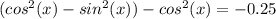 (cos^2(x)-sin^2(x))-cos^2(x)=-0.25