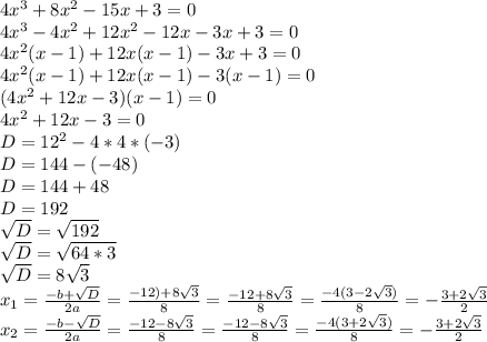 4x^3+8x^2-15x+3=0\\4x^3-4x^2+12x^2-12x-3x+3=0\\4x^2(x-1)+12x(x-1)-3x+3=0\\4x^2(x-1)+12x(x-1)-3(x-1)=0\\(4x^2+12x-3)(x-1)=0\\4x^2+12x-3=0\\D=12^2-4*4*(-3)\\D=144-(-48)\\D=144+48\\D=192\\\sqrt{D}=\sqrt{192}\\\sqrt{D}=\sqrt{64*3}\\\sqrt{D}=8\sqrt{3}\\x_{1}=\frac{-b+\sqrt{D}}{2a}=\frac{-12)+8\sqrt{3}}{8}=\frac{-12+8\sqrt{3}}{8}=\frac{-4(3-2\sqrt{3})}{8}=-\frac{3+2\sqrt{3}}{2}\\x_{2}=\frac{-b-\sqrt{D}}{2a}=\frac{-12-8\sqrt{3}}{8}=\frac{-12-8\sqrt{3}}{8}=\frac{-4(3+2\sqrt{3})}{8}=-\frac{3+2\sqrt{3}}{2}\\