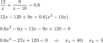 \displaystyle \frac{12}{x} +\frac{9}{x-10} =0.6\\\\12x-120+9x=0.6(x^2-10x)\\\\0.6x^2-6x-12x-9x+120=0\\\\0.6x^2-27x+120 =0 \quad \Rightarrow \quad x_1= 40;\quad x_2=5