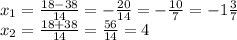 x_{1}= \frac{ 18 - 38}{14} = - \frac{20}{14} = - \frac{10}{7} = - 1 \frac{3}{7} \\ x_{2}= \frac{ 18 + 38}{14} = \frac{56}{14} = 4