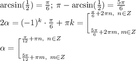 \arcsin( \tfrac{1}{2} ) = \frac{\pi}{6} ; \: \pi -\arcsin( \tfrac{1}{2} ) = \frac{5\pi}{6} \\ 2\alpha = ( - 1)^{k} \cdot\frac{\pi}{6} + \pi{k} =\bigg[ \large^{ \frac{ \pi}{6} + 2 \pi{n}, \: \: n \in Z } _{\frac{5\pi}{6} + 2\pi{m} , \: m \in Z} \\ \alpha = \bigg[\large^{ \frac{ \pi}{12} + \pi{n}, \: \: n \in Z } _{\frac{5\pi}{12} + \pi{m}, \: \: m \in Z } \: