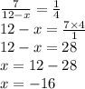 \frac{7}{12 - x} = \frac{1}{4} \\ 12 - x = \frac{7 \times 4}{1} \\ 12 - x = 28 \\ x = 12 - 28 \\ x =- 16