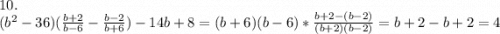 10.\\(b^2-36)(\frac{b+2}{b-6} -\frac{b-2}{b+6} )-14b+8=(b+6)(b-6)*\frac{b+2-(b-2)}{(b+2)(b-2)} =b+2-b+2=4