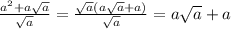 \frac{ {a}^{2} + a \sqrt{a} }{ \sqrt{a} } = \frac{ \sqrt{a} (a \sqrt{a} +a) }{ \sqrt{a} } = a \sqrt{a} + a