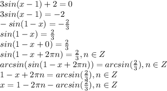3sin(x-1)+2=0\\3sin(x-1)=-2\\-sin(1-x)=-\frac{2}{3}\\sin(1-x)=\frac{2}{3}\\sin(1-x+0)=\frac{2}{3}\\sin(1-x+2\pi n)=\frac{2}{3}, n\in Z\\arcsin(sin(1-x+2\pi n))=arcsin(\frac{2}{3}), n\in Z\\1-x+2\pi n=arcsin(\frac{2}{3}), n\in Z\\x= 1 - 2\pi n -arcsin(\frac{2}{3}), n\in Z