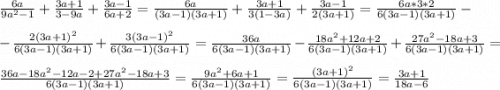 \frac{6a}{9a^{2}-1}+\frac{3a+1}{3-9a}+\frac{3a-1}{6a+2}=\frac{6a}{(3a-1)(3a+1)} +\frac{3a+1}{3(1-3a)} +\frac{3a-1}{2(3a+1)} =\frac{6a*3*2}{6(3a-1)(3a+1)} -\\\\-\frac{2(3a+1)^{2}}{6(3a-1)(3a+1)} +\frac{3(3a-1)^{2}}{6(3a-1)(3a+1)} =\frac{36a}{6(3a-1)(3a+1)} -\frac{18a^{2}+12a+2}{6(3a-1)(3a+1)} +\frac{27a^{2}-18a+3}{6(3a-1)(3a+1)} =\\\\\frac{36a-18a^{2}-12a-2+27a^{2}-18a+3}{6(3a-1)(3a+1)} =\frac{9a^{2}+6a+1}{6(3a-1)(3a+1)} =\frac{(3a+1)^{2}}{6(3a-1)(3a+1)} =\frac{3a+1}{18a-6}