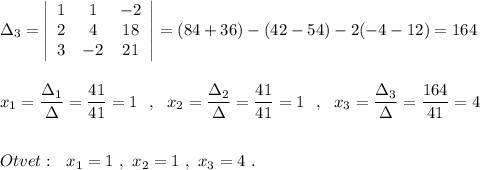 \Delta _3=\left|\begin{array}{ccc}1&1&-2\\2&4&18\\3&-2&21\end{array}\right|=(84+36)-(42-54)-2(-4-12)=164\\\\\\x_1=\dfrac{\Delta _1}{\Delta }=\dfrac{41}{41}=1\ \ ,\ \ x_2=\dfrac{\Delta _2}{\Delta }=\dfrac{41}{41}=1\ \ ,\ \ x_3=\dfrac{\Delta _3}{\Delta }=\dfrac{164}{41}=4\\\\\\Otvet:\ \ x_1=1\ ,\ x_2=1\ ,\ x_3=4\ .