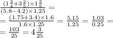 \frac{(1\frac{3}{4} + 3 \frac{2}{5} ) \times 1 \frac{3}{5} }{(5.8 - 4.2) \times 1.25} = \\ = \frac{(1.75 + 3.4) \times 1.6}{1.6 \times 1.25} = \frac{5.15}{1.25} = \frac{1.03}{0.25} = \\ = \frac{103}{25} = 4 \frac{3}{25}