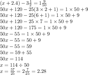 (x + 2.4) - 3 \frac{1}{2} = 1 \frac{9}{50} \\ 50x + 120 - 25(3 \times 2 + 1) = 1 \times 50 + 9 \\ 50x + 120 - 25(6 + 1) = 1 \times 50 + 9 \\ 50x + 120 - 25 \times 7 = 1 \times 50 + 9 \\ 50x + 120 - 175 = 1 \times 50 + 9 \\ 50x - 55 = 1 \times 50 + 9 \\ 50x - 55 = 50 + 9 \\ 50x - 55 = 59 \\ 50x = 59 + 55 \\ 50x = 114 \\ x = 114 \div 50 \\ x = \frac{57}{25} = 2 \frac{7}{25} = 2.28