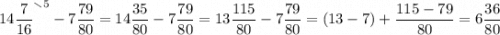 \displaystyle 14\frac{7}{16} ^{\smallsetminus 5}-7\frac{79}{80} =14\frac{35}{80} -7\frac{79}{80}=13\frac{115}{80} -7\frac{79}{80} =(13-7)+\frac{115-79}{80} =6\frac{36}{80}