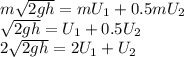 m\sqrt{2gh} =mU_1+0.5mU_2\\\sqrt{2gh}=U_1+0.5U_2\\2\sqrt{2gh} =2U_1+U_2