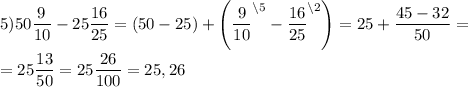 5) 50\dfrac{9}{10} -25 \dfrac{16}{25} =(50-25) +\left( \dfrac{9}{10}^{\backslash5}-\dfrac{16}{25} ^{\backslash2}\right)= 25+\dfrac{45-32}{50} =\\\\=25\dfrac{13}{50} =25\dfrac{26}{100}=25,26