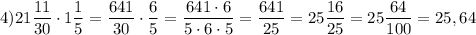 4) 21\dfrac{11}{30} \cdot 1\dfrac{1}{5} =\dfrac{641}{30} \cdot \dfrac{6}{5} = \dfrac{641\cdot6}{5\cdot6\cdot5 } =\dfrac{641}{25} =25\dfrac{16}{25}= 25\dfrac{64}{100}=25,64