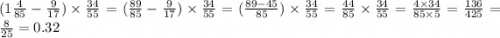 (1 \frac{4}{85} - \frac{9}{17} ) \times \frac{34}{55} = ( \frac{89}{85} - \frac{9}{17} ) \times \frac{34}{55} = ( \frac{89 - 45}{85} ) \times \frac{34}{55} = \frac{44}{85} \times \frac{34}{55} = \frac{4 \times 34}{85 \times 5} = \frac{136}{425} = \frac{8}{25} = 0.32