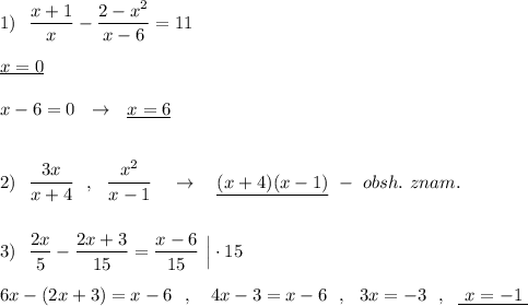 1)\ \ \displaystyle \frac{x+1}{x}-\frac{2-x^2}{x-6}=11\\\\\underline{x=0}\\\\x-6=0\ \ \to \ \ \underline {x=6}\\\\\\2)\ \ \frac{3x}{x+4}\ \ ,\ \ \frac{x^2}{x-1}\ \ \ \to \ \ \ \underline{(x+4)(x-1)}\ -\ obsh.\ znam.\\\\\\3)\ \ \frac{2x}{5}-\frac{2x+3}{15}=\frac{x-6}{15}\ \Big|\cdot 15\\\\6x-(2x+3)=x-6\ \ ,\ \ \ 4x-3=x-6\ \ ,\ \ 3x=-3\ \ ,\ \ \underline{\ x=-1\ }