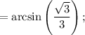 = \arcsin \left ( \dfrac{\sqrt{3} }{3} \right );