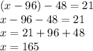 (x - 96) - 48 = 21 \\ x - 96 - 48 = 21 \\ x = 21 + 96 + 48 \\ x = 165