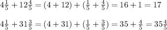 4\frac{1}{5}+12\frac{4}{5} = (4+12)+(\frac{1}{5} + \frac{4}{5} )=16+1=17\\\\4\frac{1}{5}+31\frac{3}{5} = (4+31)+(\frac{1}{5} +\frac{3}{5})=35+\frac{4}{5} =35\frac{4}{5}