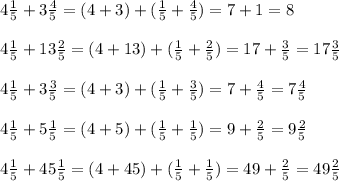 4\frac{1}{5} + 3\frac{4}{5} = ( 4+3)+(\frac{1}{5} + \frac{4}{5} )=7+1=8\\\\4\frac{1}{5} +13\frac{2}{5} = ( 4+13)+(\frac{1}{5} +\frac{2}{5} )=17+\frac{3}{5} =17\frac{3}{5} \\\\4\frac{1}{5}+3\frac{3}{5} =(4+3)+(\frac{1}{5}+\frac{3}{5})=7+\frac{4}{5} =7\frac{4}{5}\\\\4\frac{1}{5}+5\frac{1}{5} =(4+5)+(\frac{1}{5}+\frac{1}{5})=9+\frac{2}{5} = 9\frac{2}{5} \\\\4\frac{1}{5}+45\frac{1}{5}=(4+45)+(\frac{1}{5}+\frac{1}{5})=49+\frac{2}{5}=49\frac{2}{5}\\\\