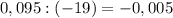 0,095 : (-19) = -0,005