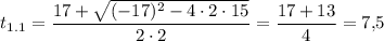 $t_{1.1}=\frac{17+\sqrt{(-17)^2-4\cdot2\cdot15}}{2\cdot2}=\frac{17+13}{4}=7{,}5