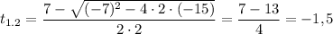 $t_{1.2}=\frac{7-\sqrt{(-7)^2-4\cdot2\cdot(-15)}}{2\cdot2}=\frac{7-13}{4}=-1,\hspace{-0.3mm}5