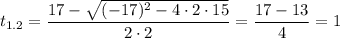 $t_{1.2}=\frac{17-\sqrt{(-17)^2-4\cdot2\cdot15}}{2\cdot2}=\frac{17-13}{4}=1