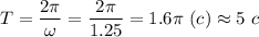 T = \dfrac{2\pi}{\omega} = \dfrac{2\pi}{1.25} = 1.6\pi ~(c)\approx 5~c
